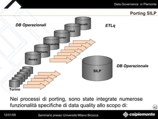 Porting SILP Vercelli Nei processi di porting, sono state integrate numerose funzionalità specifiche di data quality allo scopo di:  Asti Cuneo SILP Torino DB Operazionale DB Operazionali ETLq  Alessandria Verbania Novara 