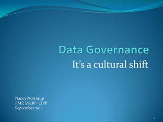 Data Governance It’s a cultural shift 1 Nancy Northrup PMP, SSLBB, CIPP September 2011 