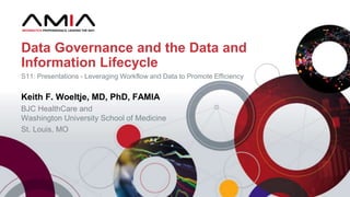 Keith F. Woeltje, MD, PhD, FAMIA
BJC HealthCare and
Washington University School of Medicine
St. Louis, MO
Data Governance and the Data and
Information Lifecycle
S11: Presentations - Leveraging Workflow and Data to Promote Efficiency
 