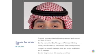 7
​
Schedule, convene and lead joint data management working group
and report to Council
​
Develop and maintain Data Management Policies and Strategy
​
Identify Data Steward(s) for critical project and business processes
​
Prioritise DM functions to leverage reuse and support Organisation
and IS strategies
​
Conduct design reviews, data acceptance activities
Enterprise Data Manager /
CDO
DATA ROLES
 