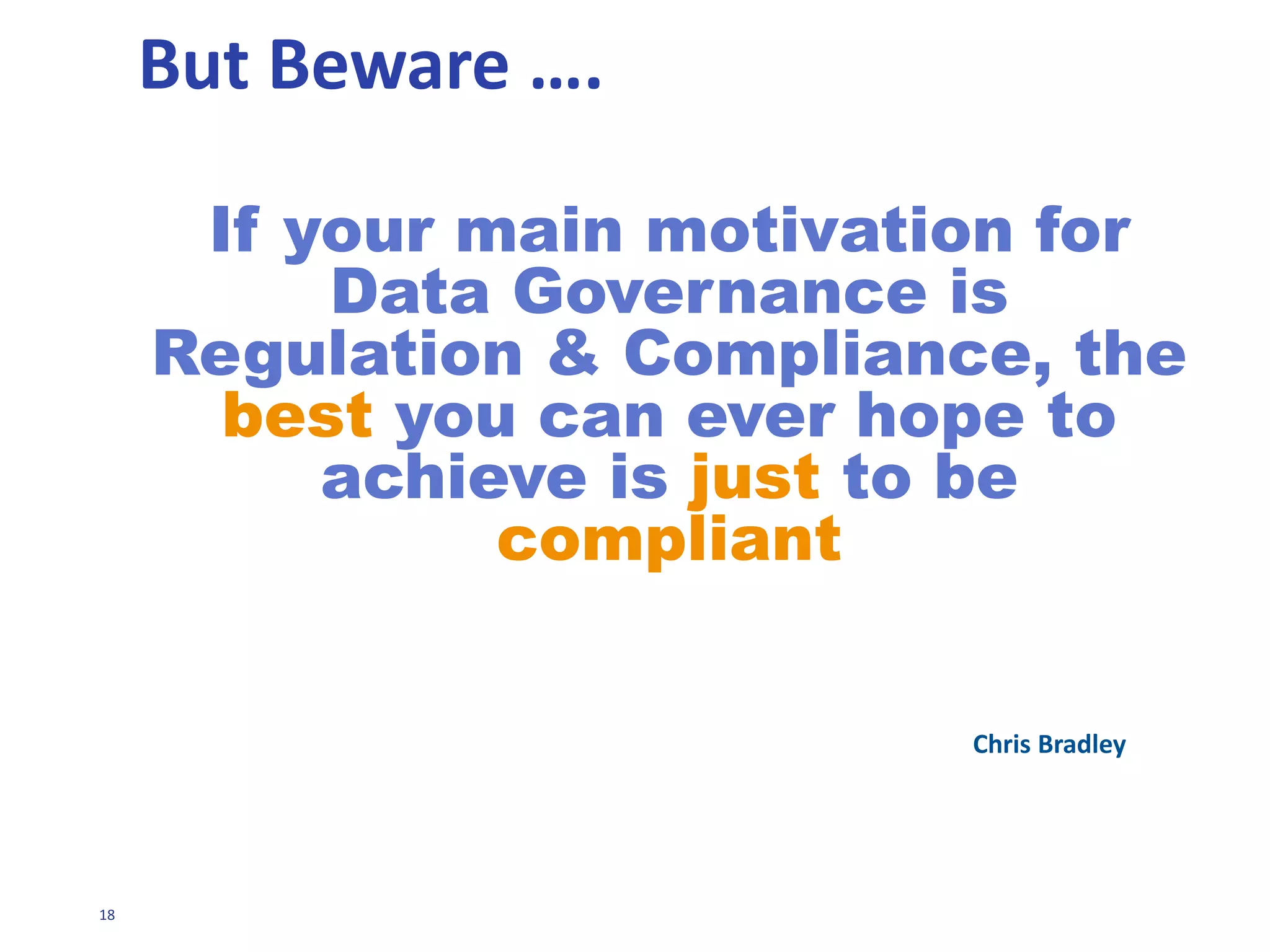 18
REACTIVE GOVERNANCE
• Tactical exercise
• Efforts designed to respond to current pains
• Organization has suffered a regulatory breach
or a data disaster
 