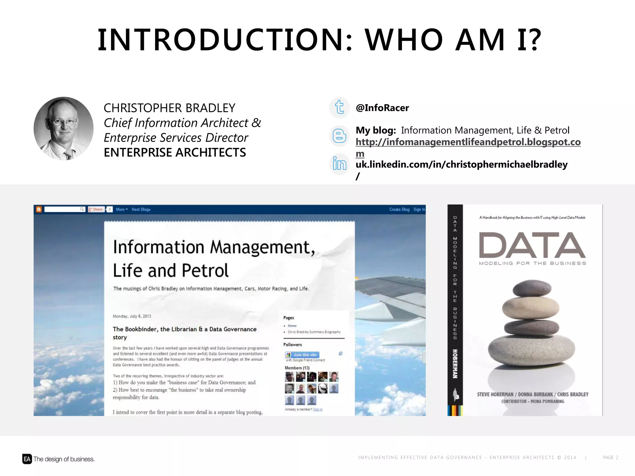 I M P L E M E N T I N G E F F E C T I V E D A T A G O V E R N A N C E – C H R I S T O P H E R B R A D L E Y © 2 0 1 3 | PAGE 2
INTRODUCTION: WHO AM I?
My blog: Information Management, Life & Petrol
http://infomanagementlifeandpetrol.blogspot.com
@InfoRacer
uk.linkedin.com/in/christophermichaelbradley/
CHRISTOPHER BRADLEY
Information Strategist
chris@chrismb.co.uk
 