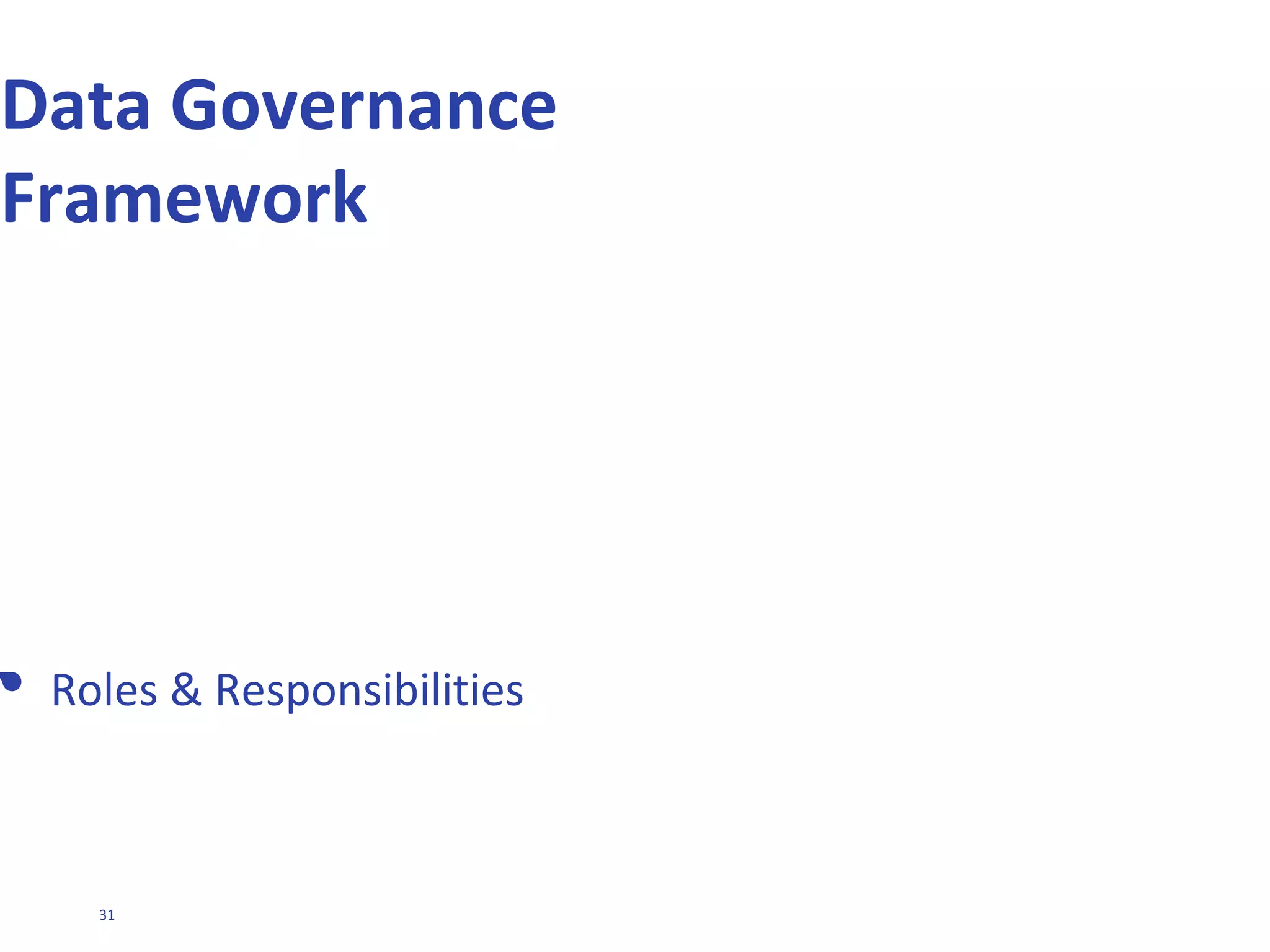 31
Board
Security Management
Committee
Compliance
Committee
Data Governance Council
Data Quality
Management
Master & Reference
Data Management
Data Warehouse &
BI Management
Data Security &
Privacy
Data Architecture
Management
Value or Risk
Initiatives & Projects
Change Programme
Committee
Chief Information Officer
Head of Data
Management
Head of Marketing Head of Compliance
Head of Finance
Head of Operations
Enterprise Data Architect
Data Quality Manager
IT Security Manager
Lead Data Steward (s)
 
