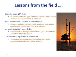 61
Dimensions Measures Indicators
Data Quality
Accuracy
Validity
Percentage of Fields
Deemed to be Valid
Integrity
Credibility
Percentage of
Numerical
Aggregations within
Tolerance
Currency
Timeliness
Punctuality
Percentage of Records
Received On Time
Coverage
Completeness
Percentage of
Mandatory Fields
Supplied
Uniqueness Percentage of Records
Deemed to be Unique
Percentage of
Records Deemed to
be Valid
Percentage of
Optional Fields
Supplied
Percentage of
Expected Records
Received
EXAMPLE
DATA QUALITY
METRICS
 