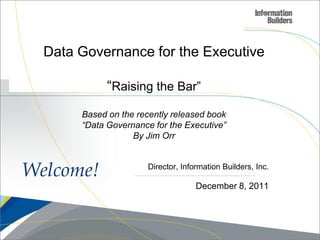 Data Governance for the Executive

             “Raising the Bar”
       Based on the recently released book
       “Data Governance for the Executive”
                   By Jim Orr



Welcome!               Director, Information Builders, Inc.

                                     December 8, 2011
 