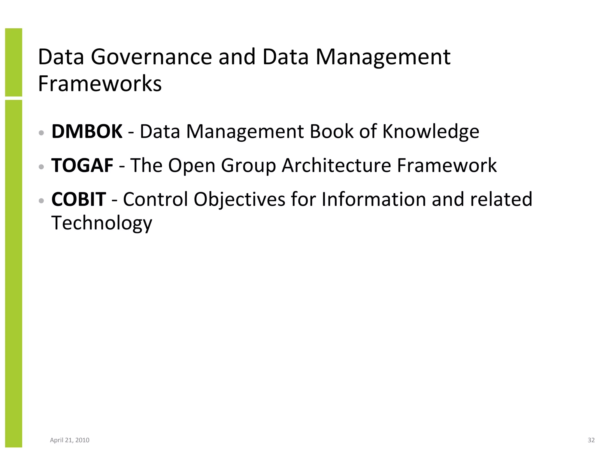 Data Governance and Data Management
Frameworks
•   DMBOK - Data Management Book of Knowledge
•   TOGAF - The Open Group Architecture Framework
•   COBIT - Control Objectives for Information and related
    Technology




    April 21, 2010                                           32
 