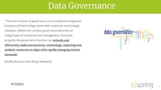vision for successData Governance
4
“The true function of governance is to actively link integrated
business and technology teams with corporate and strategic
initiatives. Within this context, governance becomes an
integral part of enterprise line management. Executed
properly, the governance function can actively and
effectively reallocate business, technology, reporting and
analytic resources to align with rapidly changing market
demands”
(Duffie Brunson from B-eye-Network)
 