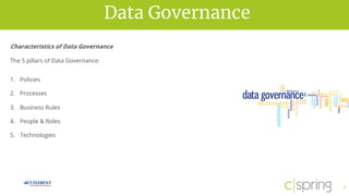 vision for successData Governance
7
Characteristics of Data Governance
The 5 pillars of Data Governance:
1. Policies
2. Processes
3. Business Rules
4. People & Roles
5. Technologies
 