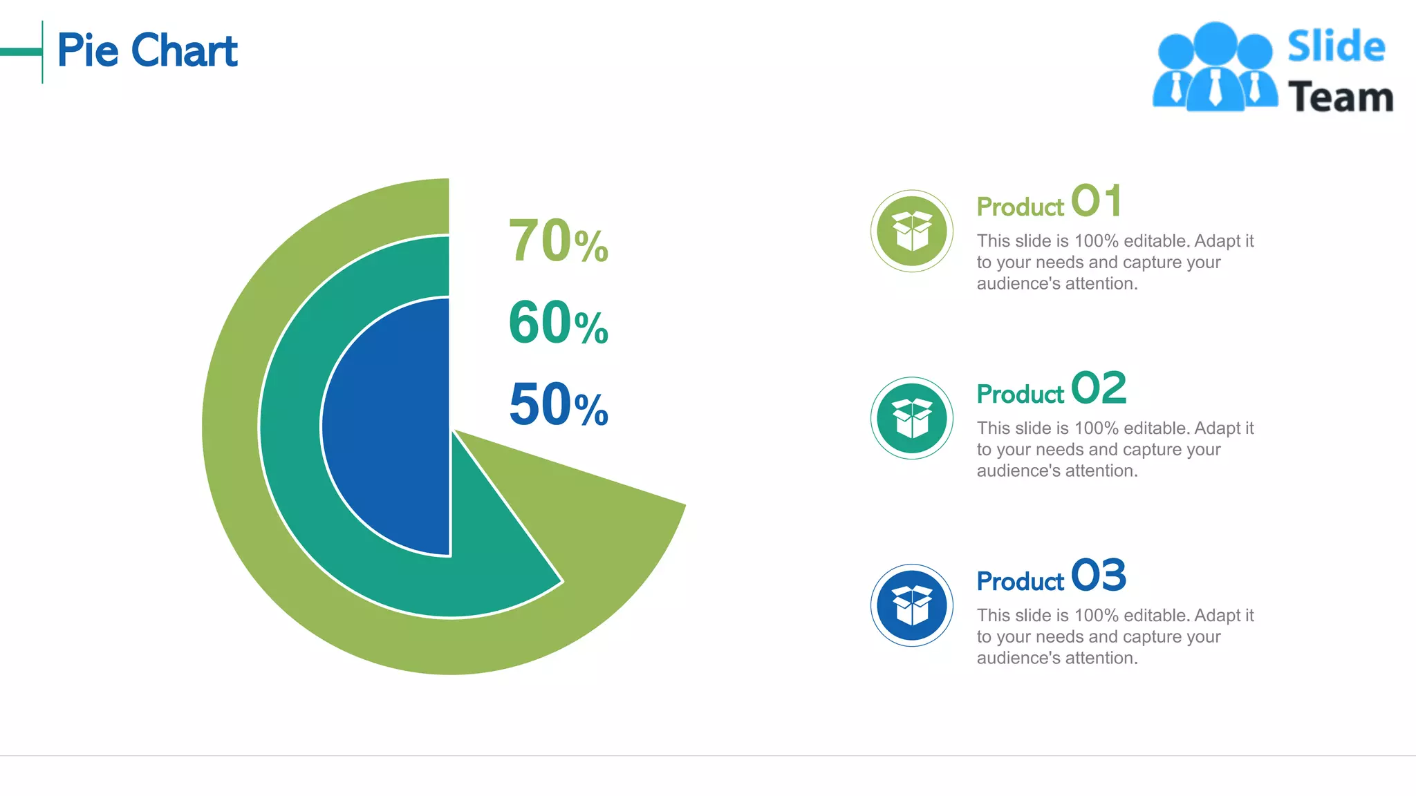 Pie Chart
21
Product 01
This slide is 100% editable. Adapt it
to your needs and capture your
audience's attention.
Product 02
This slide is 100% editable. Adapt it
to your needs and capture your
audience's attention.
Product 03
This slide is 100% editable. Adapt it
to your needs and capture your
audience's attention.
70%
60%
50%
 