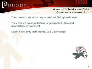 A real-life best case Data
                                      Governance scenario…
• The current state was crazy – used 10,000 spreadsheets

• They formed an organization to govern their data and
  information environment

• Didn’t know they were doing Data Governance




                                                             8
 