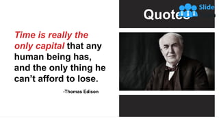 Quotes
Time is really the
only capital that any
human being has,
and the only thing he
can’t afford to lose.
-Thomas Ediso...