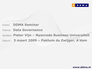 Event:   DDMA Seminar Thema:  Data Governance Spreker:  Pieter Vijn – Nyenrode Business Universiteit Datum:  3 maart 2009 – Pakhuis de Zwijger, A’dam www.ddma.nl  