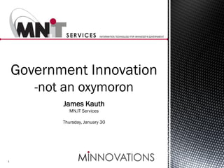 INFORMATION TECHNOLOGY FOR MINNESOTA GOVERNMENT

Government Innovation
-not an oxymoron
James Kauth
MN.IT Services
Thursday, January 30

1

 