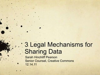 3 Legal Mechanisms for
Sharing Data
Sarah Hinchliff Pearson
Senior Counsel, Creative Commons
12.14.11
 