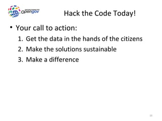 Hack the Code Today!
• Your call to action:
  1. Get the data in the hands of the citizens
  2. Make the solutions sustainable
  3. Make a difference




                                                 10
 