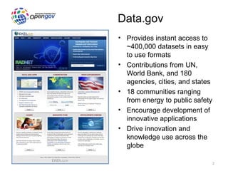 Data.gov
• Provides instant access to
  ~400,000 datasets in easy
  to use formats
• Contributions from UN,
  World Bank, and 180
  agencies, cities, and states
• 18 communities ranging
  from energy to public safety
• Encourage development of
  innovative applications
• Drive innovation and
  knowledge use across the
  globe

                                 2
 