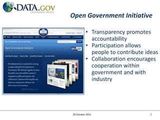 Open Government Initiative

          • Transparency promotes
            accountability
          • Participation allows
            people to contribute ideas
          • Collaboration encourages
            cooperation within
            government and with
            industry




20 October 2011                    2
 