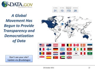 A Global
 Movement Has
Begun to Provide
Transparency and
 Democratization
     of Data


   Don’t see your site?
  Update via @usdatagov


                          20 October 2011   22
 
