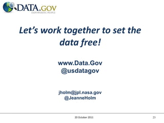 Let’s work together to set the
          data free!
         www.Data.Gov
          @usdatagov


         jholm@jpl.nasa.gov
            @JeanneHolm



               20 October 2011   23
 