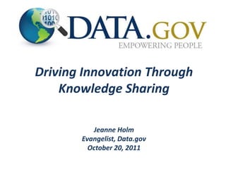 Driving Innovation Through
    Knowledge Sharing

          Jeanne Holm
       Evangelist, Data.gov
         October 20, 2011
 