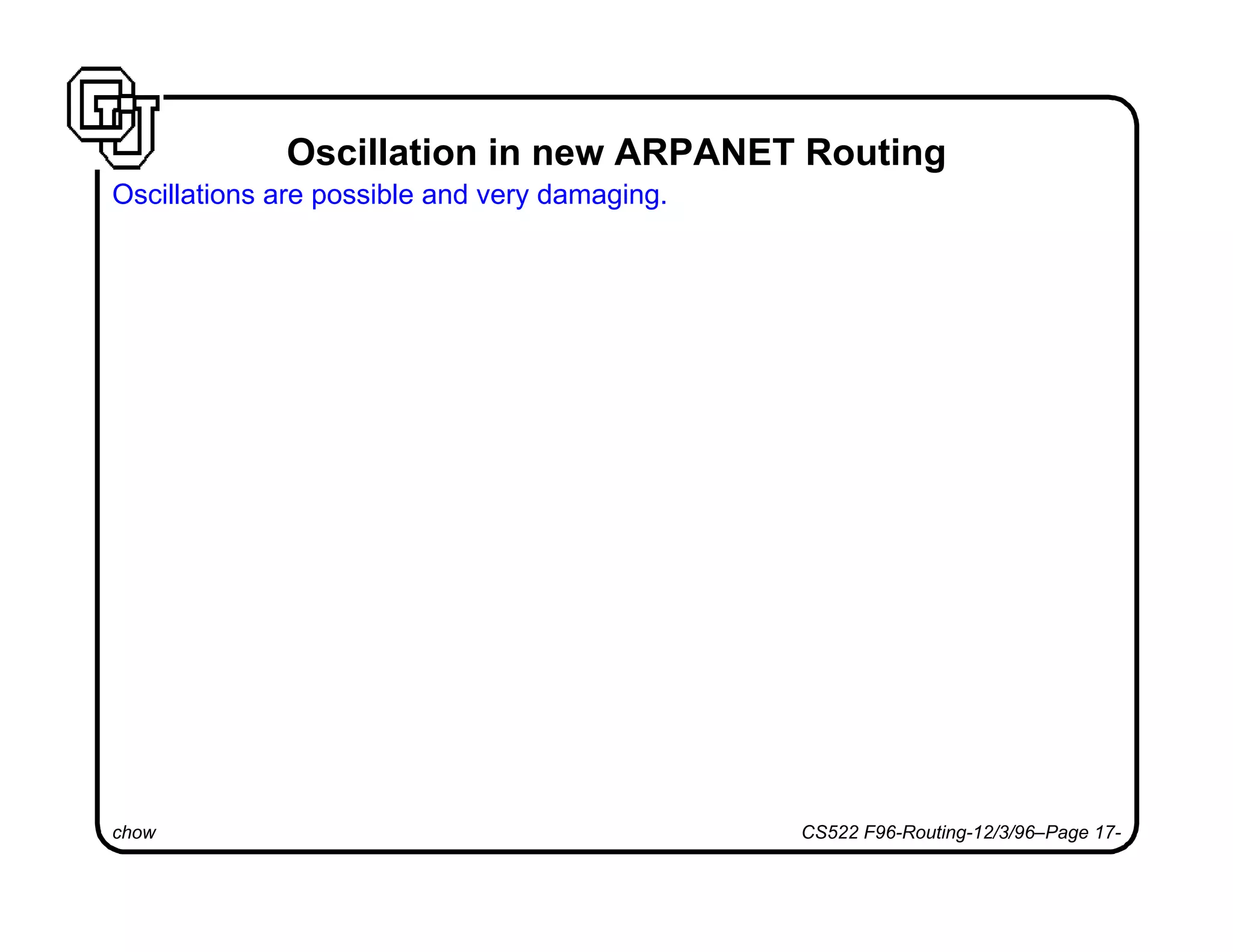 chow CS522 F96-Routing-12/3/96–Page 17-
Oscillation in new ARPANET Routing
Oscillations are possible and very damaging.
 
