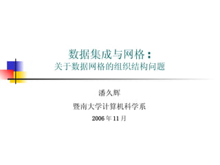 数据集成与网格 : 关于数据网格的组织结构问题 潘久辉 暨南大学计算机科学系 2006 年 11 月 