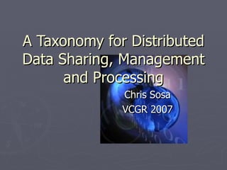 A Taxonomy for Distributed Data Sharing, Management and Processing Chris Sosa VCGR 2007 