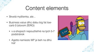 Content elements
• Skvelá myšlienka, ale...
• Business value dlhú dobu big fat low-
carb 0 (slovom ZERO)
• v e-shopoch nepoužiteľné na tých 5-7
podstránok
• Agetto namiesto WP je beh na dlhú
trať
 