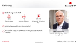 - Vertraulichkeitsstufe: intern -
Einleitung
2
DATAGROUP - XDR & Splunk | 2025
IT´s that simple.
Welche Systeme können hierbei helfen?
Uwe Northmann
Advisor bei DATAGROUP Cyber
Security GmbH
Bedrohungslandschaft
+26%
Ransomware
+48
Android-Malware
~300.000
Schadcode Varianten /
Tag
Cisco XDR & Splunk SIEM als unschlagbares Sicherheits-
Tandem
 