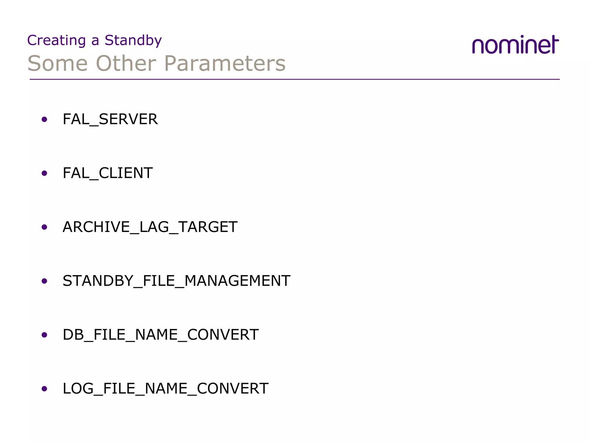 Some Other Parameters Creating a Standby FAL_SERVER FAL_CLIENT ARCHIVE_LAG_TARGET STANDBY_FILE_MANAGEMENT DB_FILE_NAME_CONVERT LOG_FILE_NAME_CONVERT 