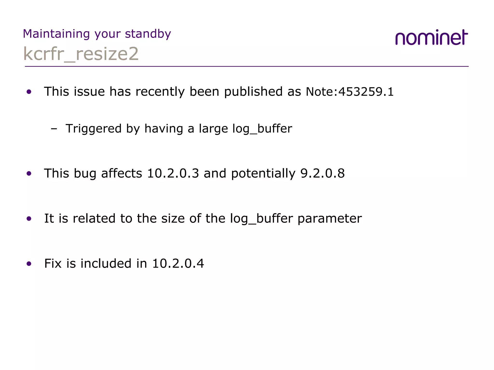 kcrfr_resize2 Maintaining your standby This issue has recently been published as  Note:453259.1 Triggered by having a large log_buffer This bug affects 10.2.0.3 and potentially 9.2.0.8 It is related to the size of the log_buffer parameter Fix is included in 10.2.0.4 