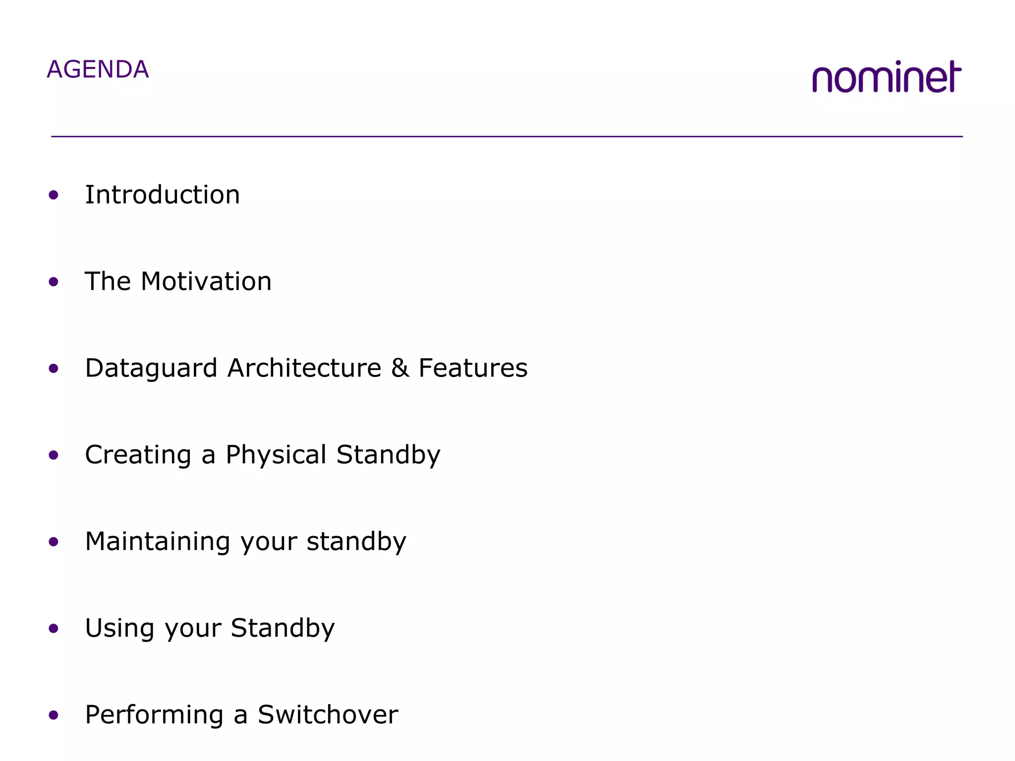 Introduction The Motivation Dataguard Architecture & Features Creating a Physical Standby Maintaining your standby Using your Standby Performing a Switchover AGENDA 