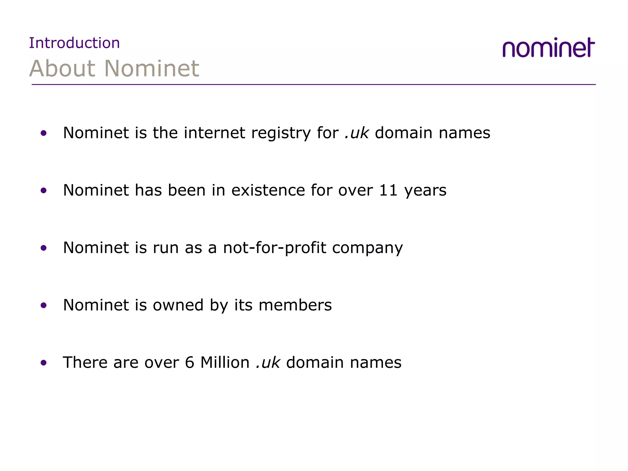 About Nominet Introduction Nominet is the internet registry for  .uk  domain names Nominet has been in existence for over 11 years Nominet is run as a not-for-profit company  Nominet is owned by its members There are over 6 Million  .uk  domain names 