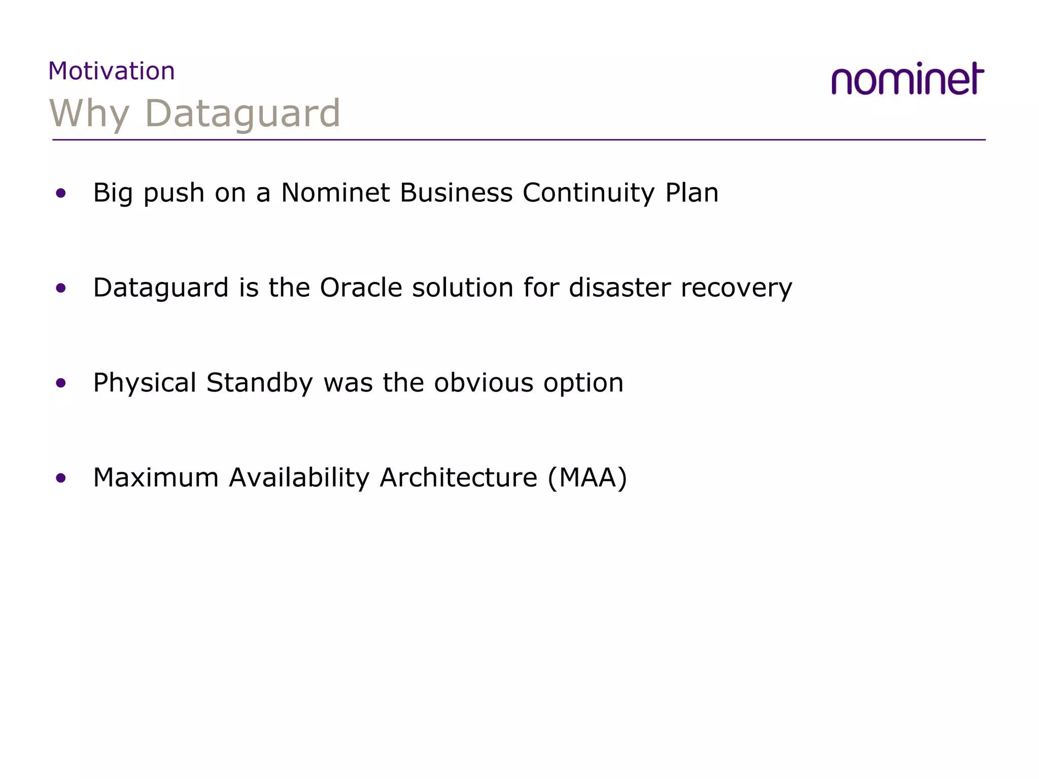 Why Dataguard Motivation Big push on a Nominet Business Continuity Plan Dataguard is the Oracle solution for disaster recovery Physical Standby was the obvious option Maximum Availability Architecture (MAA) 