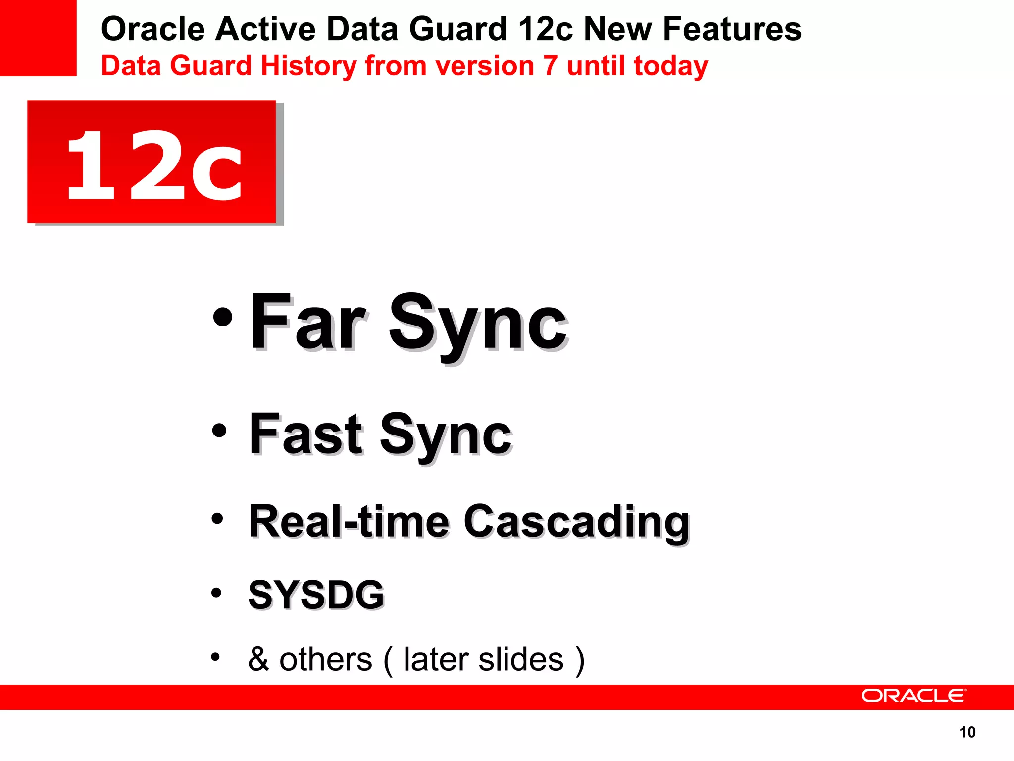 10 
Oracle Active Data Guard 12c New Features 
Data Guard History from version 7 until today 
1122cc 
•FFaarr SSyynncc 
• FFaasstt SSyynncc 
• RReeaall--ttiimmee CCaassccaaddiinngg 
• SSYYSSDDGG 
• & others ( later slides ) 
 