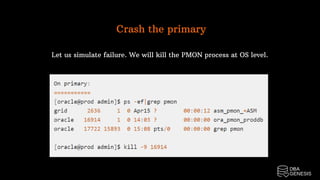 Crash the primary
Let us simulate failure. We will kill the PMON process at OS level.
 