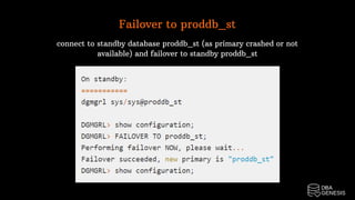 Failover to proddb_st
connect to standby database proddb_st (as primary crashed or not
available) and failover to standby proddb_st
 