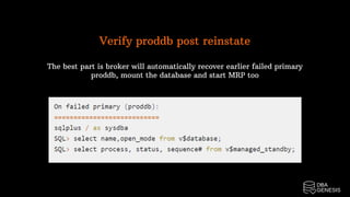 Verify proddb post reinstate
The best part is broker will automatically recover earlier failed primary
proddb, mount the database and start MRP too
 