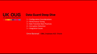 1 – Configuration Considerations 
2 – Performance Tuning 
3 – Role Transition Best Practices 
4 – Corruption Detection 
5 – Integration Issues 
Emre Baransel – DBA, Employee ACE- Oracle 
Data Guard Deep Dive 
 