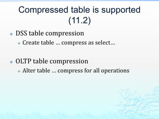 Compressed table is supported
(11.2)
 DSS table compression
 Create table … compress as select…
 OLTP table compression
 Alter table … compress for all operations
 