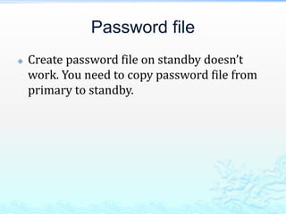 Password file
 Create password file on standby doesn’t
work. You need to copy password file from
primary to standby.
 