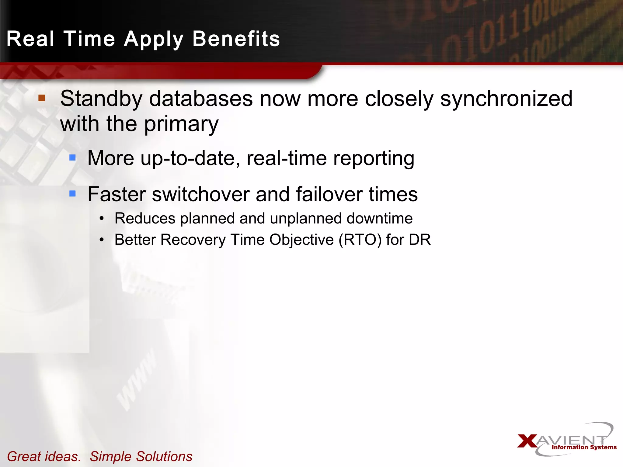 Real Time Apply Benefits Standby databases now more closely synchronized with the primary More up-to-date, real-time reporting Faster switchover and failover times Reduces planned and unplanned downtime Better Recovery Time Objective (RTO) for DR 
