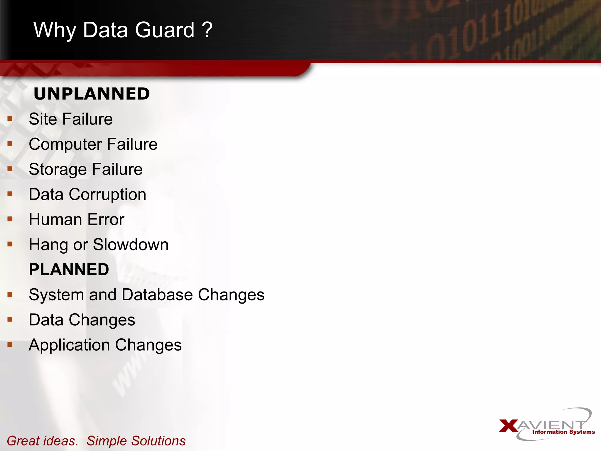 Why Data Guard ?   UNPLANNED Site Failure Computer Failure Storage Failure  Data Corruption Human Error  Hang or Slowdown PLANNED System and Database Changes Data Changes Application Changes 