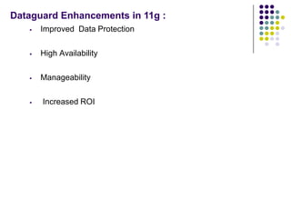 Dataguard Enhancements in 11g :
      Improved Data Protection

      High Availability

      Manageability

      Increased ROI
 