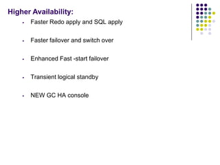 Higher Availability:
       Faster Redo apply and SQL apply

       Faster failover and switch over

       Enhanced Fast -start failover

       Transient logical standby

       NEW GC HA console
 