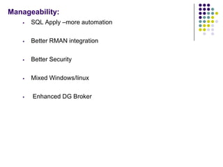 Manageability:
       SQL Apply –more automation

       Better RMAN integration

       Better Security

       Mixed Windows/linux

       Enhanced DG Broker
 