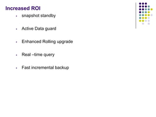 Increased ROI
      snapshot standby

      Active Data guard

      Enhanced Rolling upgrade

      Real –time query

      Fast incremental backup
 