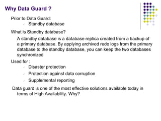 Why Data Guard ?
  Prior to Data Guard:
           Standby database
  What is Standby database?
    A standby database is...