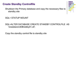 Create Standby Controlfile
  Shutdown the Primary database and copy the necessary files to
    standby site

  SQL> STATUP...