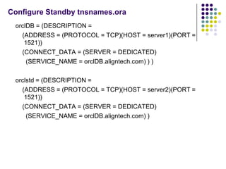 Configure Standby tnsnames.ora
 orclDB = (DESCRIPTION =
   (ADDRESS = (PROTOCOL = TCP)(HOST = server1)(PORT =
    1521))
 ...